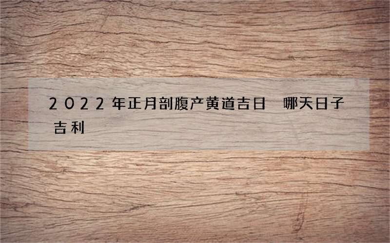 2022年正月剖腹产黄道吉日 哪天日子吉利